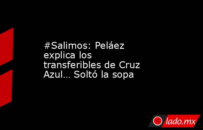 #Salimos: Peláez explica los transferibles de Cruz Azul… Soltó la sopa. Noticias en tiempo real