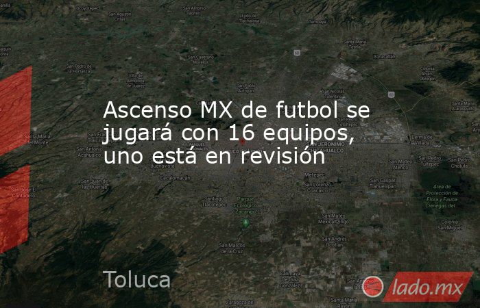 Ascenso MX de futbol se jugará con 16 equipos, uno está en revisión. Noticias en tiempo real