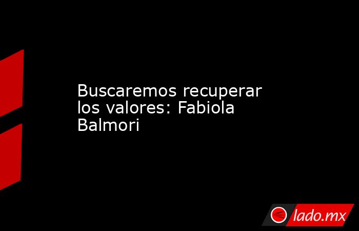 Buscaremos recuperar los valores: Fabiola Balmori. Noticias en tiempo real