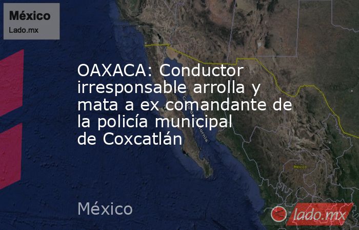 OAXACA: Conductor irresponsable arrolla y mata a ex comandante de la policía municipal de Coxcatlán. Noticias en tiempo real
