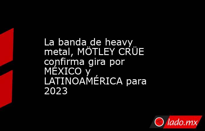 La banda de heavy metal, MÖTLEY CRÜE confirma gira por MÉXICO y LATINOAMÉRICA para 2023. Noticias en tiempo real