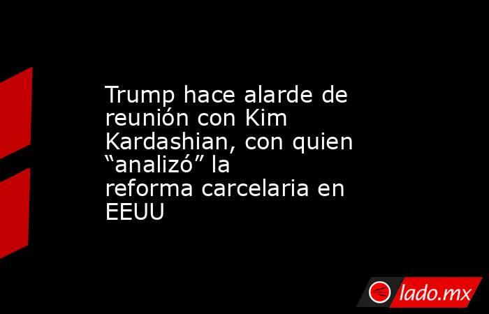 Trump hace alarde de reunión con Kim Kardashian, con quien “analizó” la reforma carcelaria en EEUU. Noticias en tiempo real