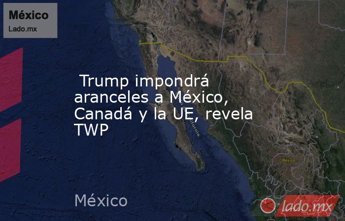  Trump impondrá aranceles a México, Canadá y la UE, revela TWP. Noticias en tiempo real