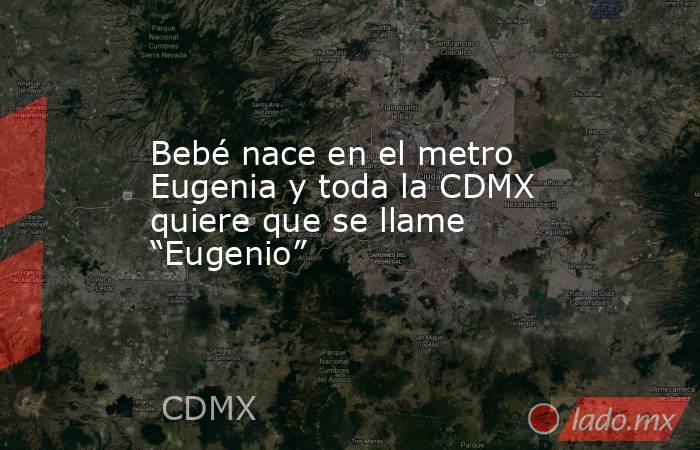 Bebé nace en el metro Eugenia y toda la CDMX quiere que se llame “Eugenio”. Noticias en tiempo real