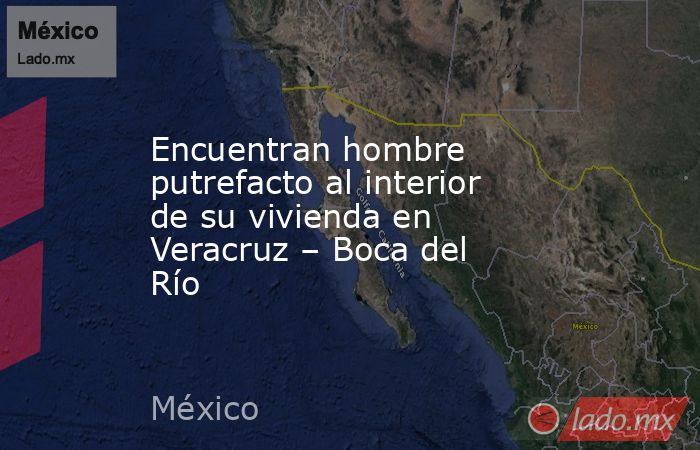 Encuentran hombre putrefacto al interior de su vivienda en Veracruz – Boca del Río. Noticias en tiempo real