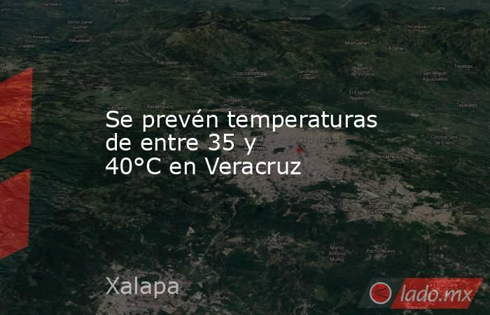 Se prevén temperaturas de entre 35 y 40°C en Veracruz. Noticias en tiempo real