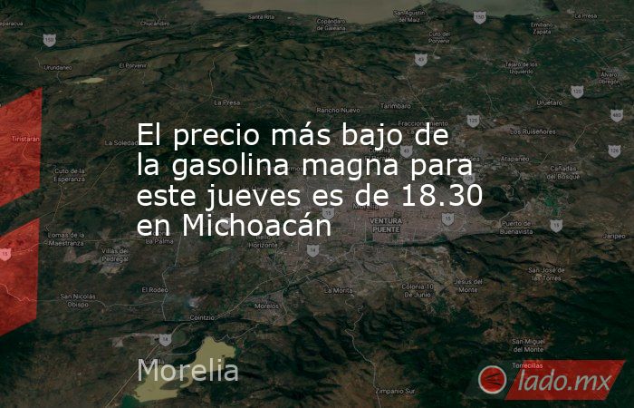 El precio más bajo de la gasolina magna para este jueves es de 18.30 en Michoacán  . Noticias en tiempo real