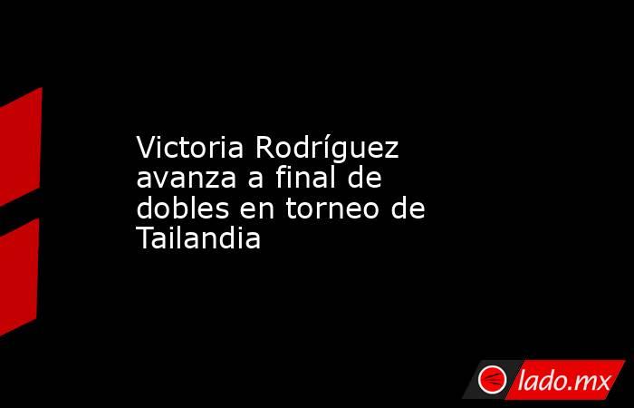 Victoria Rodríguez avanza a final de dobles en torneo de Tailandia. Noticias en tiempo real