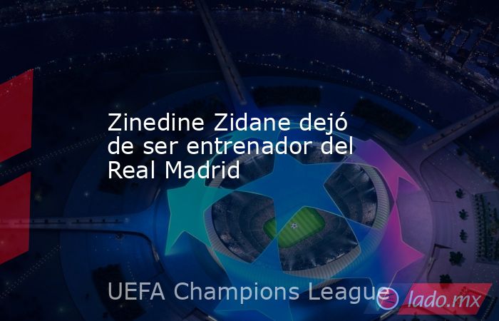 Zinedine Zidane dejó de ser entrenador del Real Madrid. Noticias en tiempo real