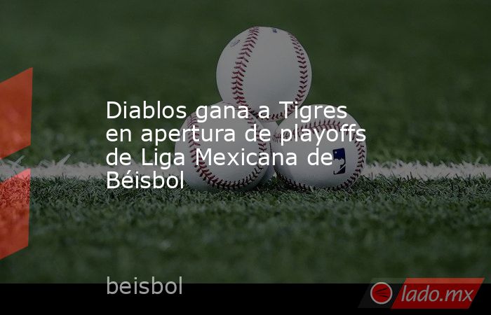 Diablos gana a Tigres en apertura de playoffs de Liga Mexicana de Béisbol. Noticias en tiempo real