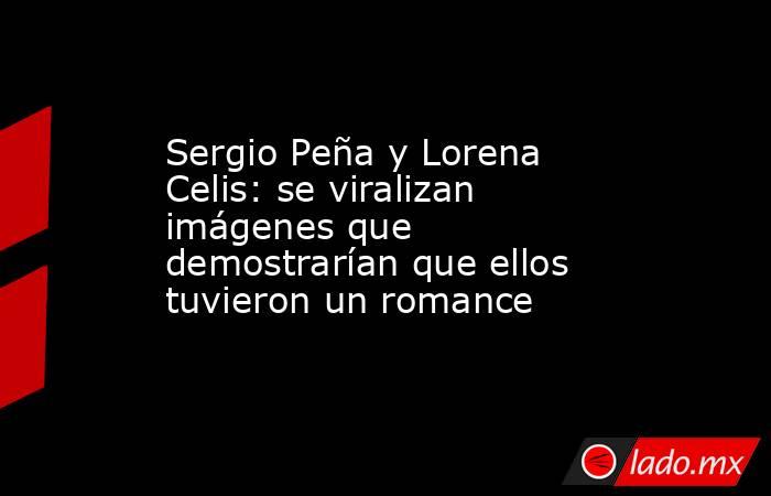 Sergio Peña y Lorena Celis: se viralizan imágenes que demostrarían que ellos tuvieron un romance. Noticias en tiempo real