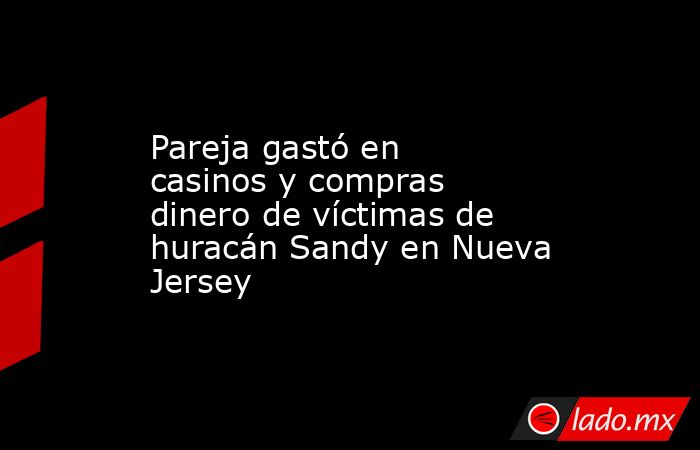 Pareja gastó en casinos y compras dinero de víctimas de huracán Sandy en Nueva Jersey. Noticias en tiempo real