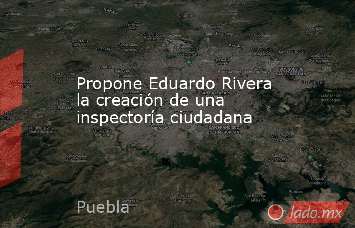 Propone Eduardo Rivera la creación de una inspectoría ciudadana. Noticias en tiempo real