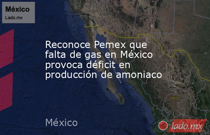 Reconoce Pemex que falta de gas en México provoca déficit en producción de amoniaco. Noticias en tiempo real