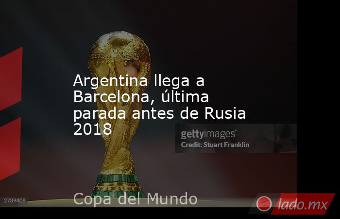 Argentina llega a Barcelona, última parada antes de Rusia 2018. Noticias en tiempo real