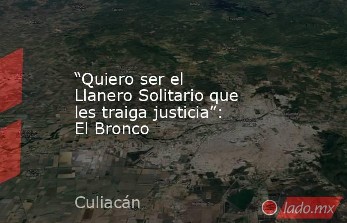 “Quiero ser el Llanero Solitario que les traiga justicia”: El Bronco. Noticias en tiempo real