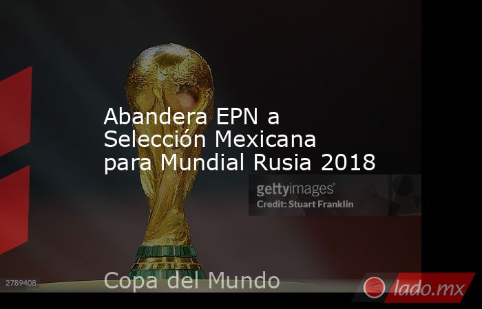 Abandera EPN a Selección Mexicana para Mundial Rusia 2018. Noticias en tiempo real