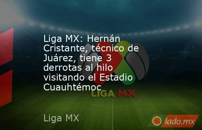 Liga MX: Hernán Cristante, técnico de Juárez, tiene 3 derrotas al hilo visitando el Estadio Cuauhtémoc. Noticias en tiempo real