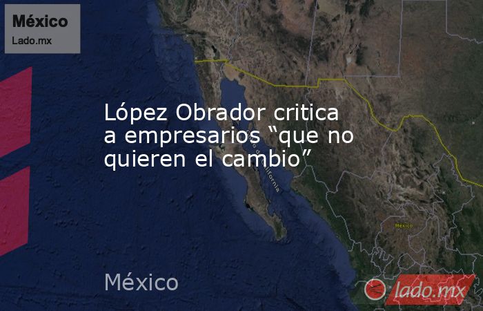 López Obrador critica a empresarios “que no quieren el cambio”. Noticias en tiempo real