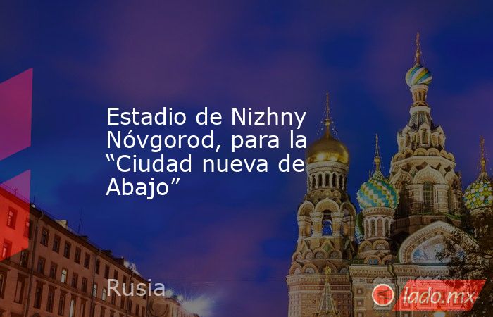 Estadio de Nizhny Nóvgorod, para la “Ciudad nueva de Abajo”. Noticias en tiempo real