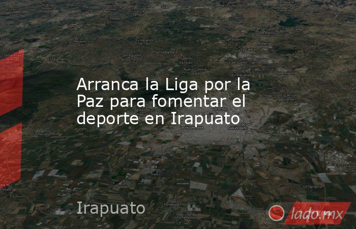 Arranca la Liga por la Paz para fomentar el deporte en Irapuato - Lado.mx