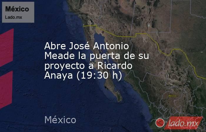 Abre José Antonio Meade la puerta de su proyecto a Ricardo Anaya (19:30 h). Noticias en tiempo real