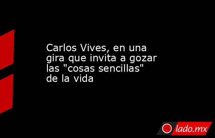 Carlos Vives, en una gira que invita a gozar las 