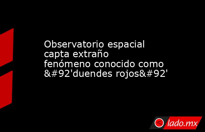 Observatorio espacial capta extraño fenómeno conocido como \'duendes rojos\'. Noticias en tiempo real