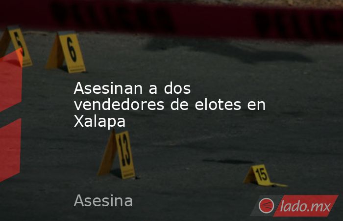 Asesinan a dos vendedores de elotes en Xalapa. Noticias en tiempo real