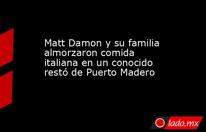 Matt Damon y su familia almorzaron comida italiana en un conocido restó de Puerto Madero. Noticias en tiempo real
