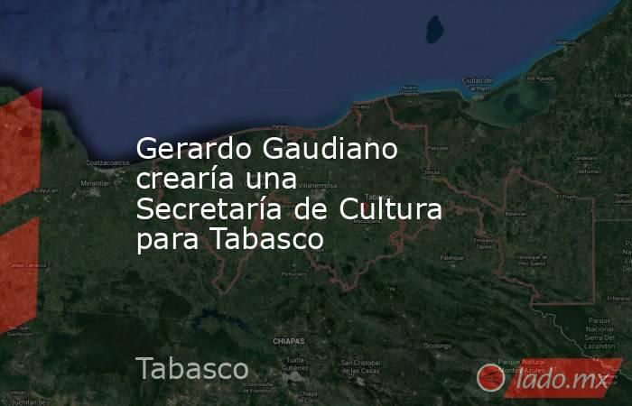 Gerardo Gaudiano crearía una Secretaría de Cultura para Tabasco. Noticias en tiempo real