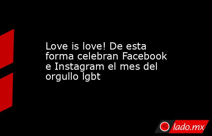 Love is love! De esta forma celebran Facebook e Instagram el mes del orgullo lgbt. Noticias en tiempo real