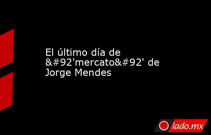 El último día de \'mercato\' de Jorge Mendes. Noticias en tiempo real