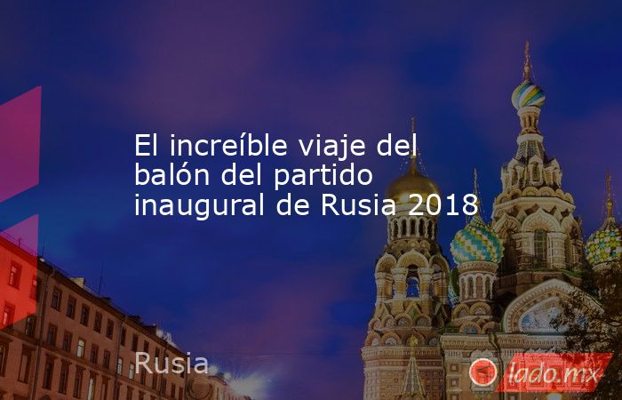 El increíble viaje del balón del partido inaugural de Rusia 2018. Noticias en tiempo real