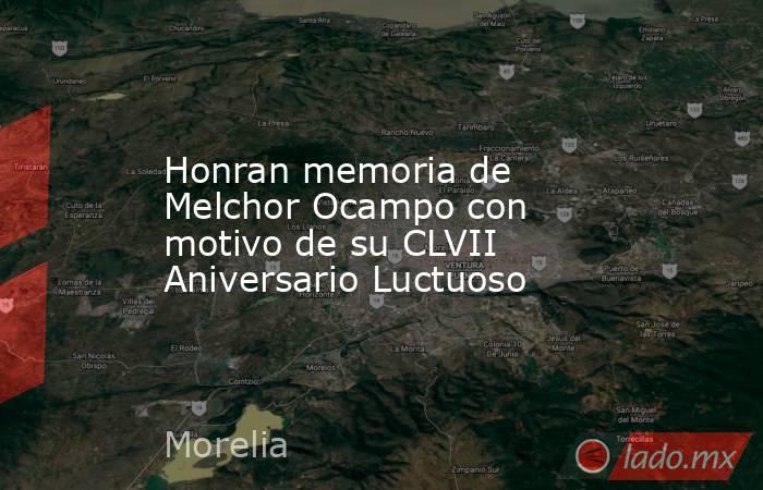 Honran memoria de Melchor Ocampo con motivo de su CLVII Aniversario Luctuoso. Noticias en tiempo real