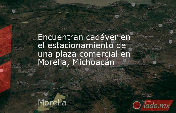 Encuentran cadáver en el estacionamiento de una plaza comercial en Morelia, Michoacán. Noticias en tiempo real