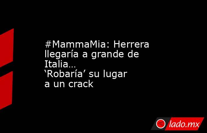 #MammaMia: Herrera llegaría a grande de Italia… ‘Robaría’ su lugar a un crack. Noticias en tiempo real
