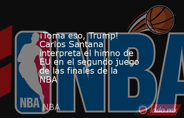 ¡Toma eso, Trump! Carlos Santana interpreta el himno de EU en el segundo juego de las finales de la NBA. Noticias en tiempo real