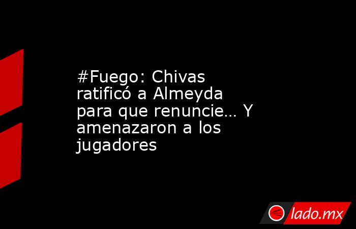 #Fuego: Chivas ratificó a Almeyda para que renuncie… Y amenazaron a los jugadores. Noticias en tiempo real