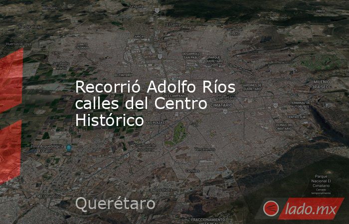 Recorrió Adolfo Ríos calles del Centro Histórico. Noticias en tiempo real