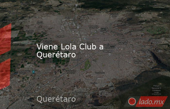 Viene Lola Club a Querétaro. Noticias en tiempo real