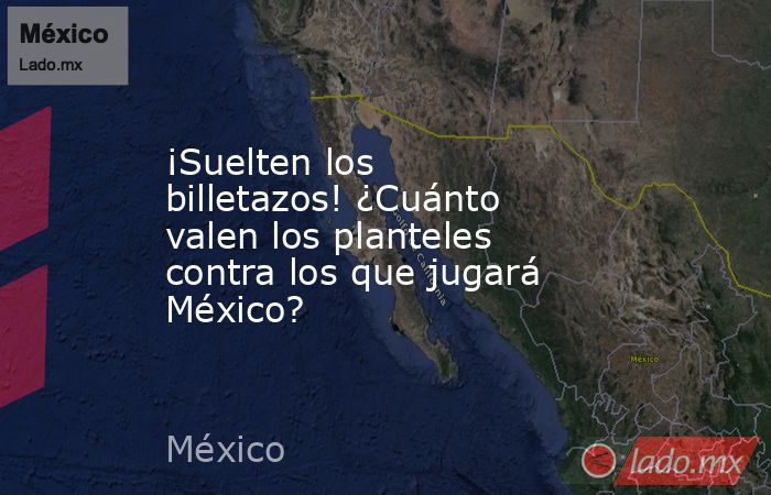 ¡Suelten los billetazos! ¿Cuánto valen los planteles contra los que jugará México?. Noticias en tiempo real
