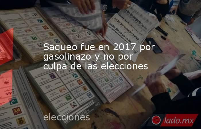 Saqueo fue en 2017 por gasolinazo y no por culpa de las elecciones. Noticias en tiempo real
