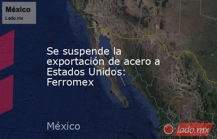 Se suspende la exportación de acero a Estados Unidos: Ferromex. Noticias en tiempo real