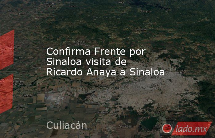 Confirma Frente por Sinaloa visita de Ricardo Anaya a Sinaloa. Noticias en tiempo real