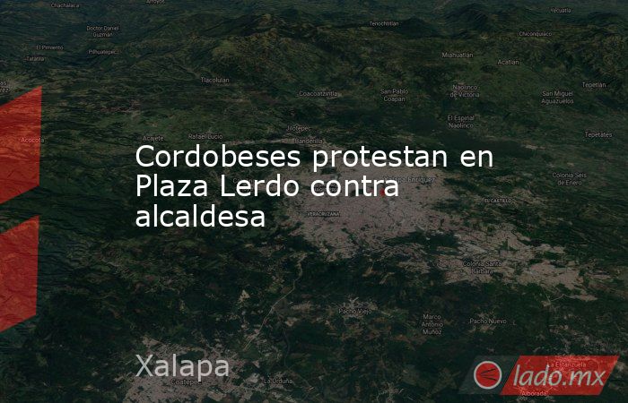 Cordobeses protestan en Plaza Lerdo contra alcaldesa. Noticias en tiempo real