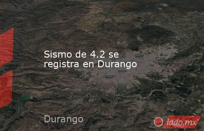 Sismo de 4.2 se registra en Durango. Noticias en tiempo real
