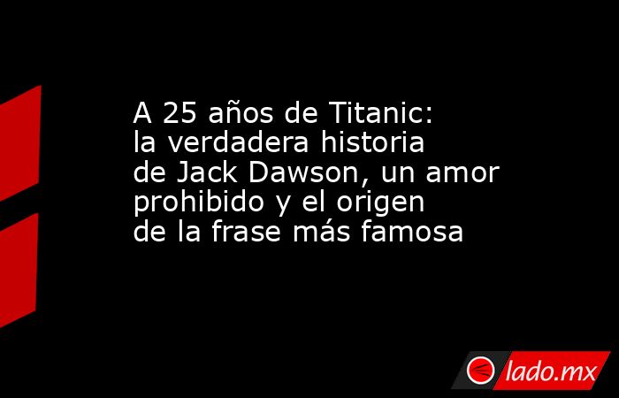 A 25 años de Titanic: la verdadera historia de Jack Dawson, un amor prohibido y el origen de la frase más famosa. Noticias en tiempo real