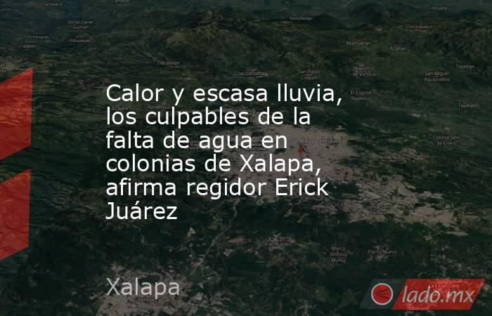 Calor y escasa lluvia, los culpables de la falta de agua en colonias de Xalapa, afirma regidor Erick Juárez. Noticias en tiempo real