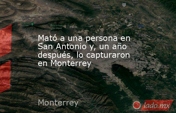 Mató a una persona en San Antonio y, un año después, lo capturaron en Monterrey. Noticias en tiempo real